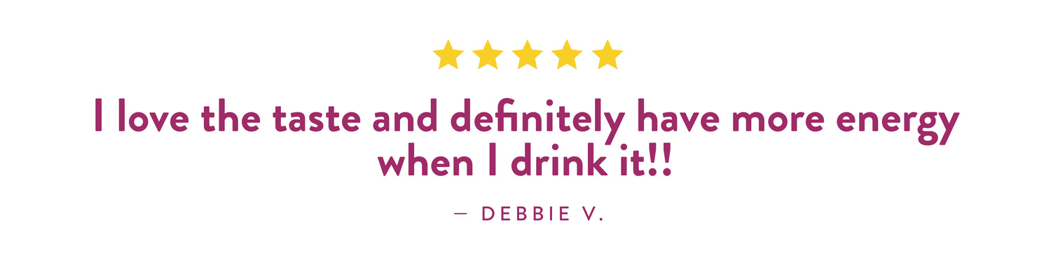 Testimonial from Debbie V.: 'I love the taste and definitely have more energy when I drink it!!'
