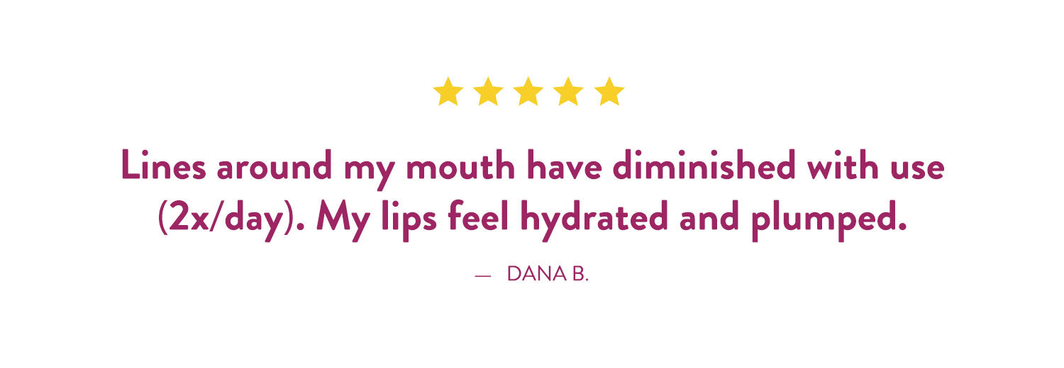 Testimonial by Dana B: 'Lines around my mouth have diminished with use (two times a day). My lips feel hydrated and plumped.'