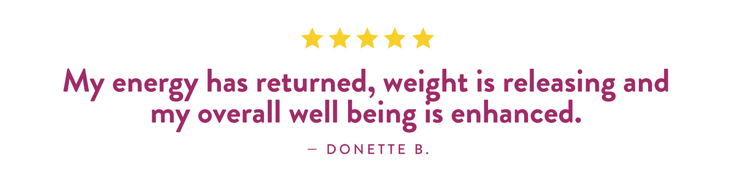 Testimonial by Donnete B: 'My energy has returned, weight is releasing and my overall well being is enhanced.'
