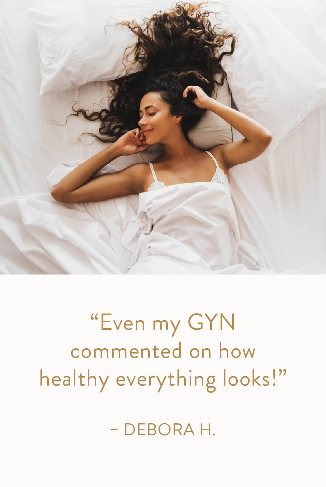 "Even my GYN commented on how healthy everything looks!" — Debora H.