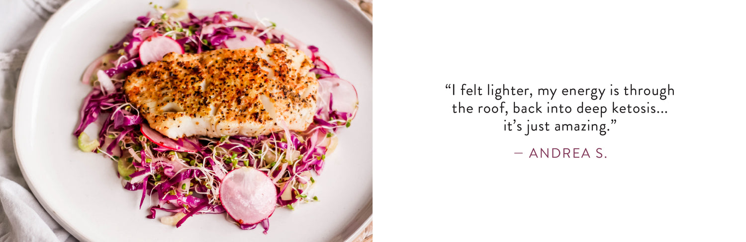 Andrea S. says "I felt lighter, my energy is through the roof, back into deep ketosis... it's just amazing."