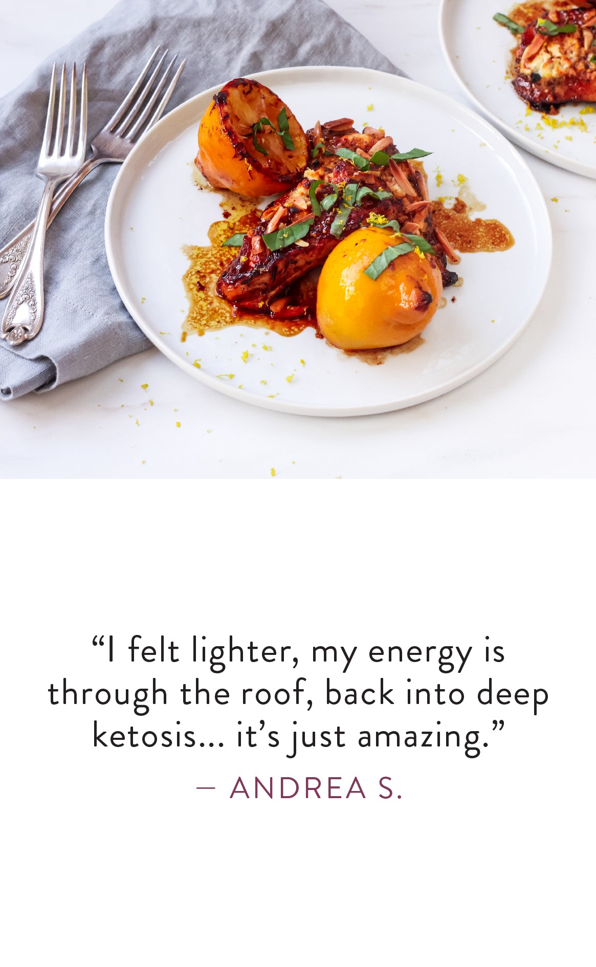 Andrea S. says "I felt lighter, my energy is through the roof, back into deep ketosis... it's just amazing."