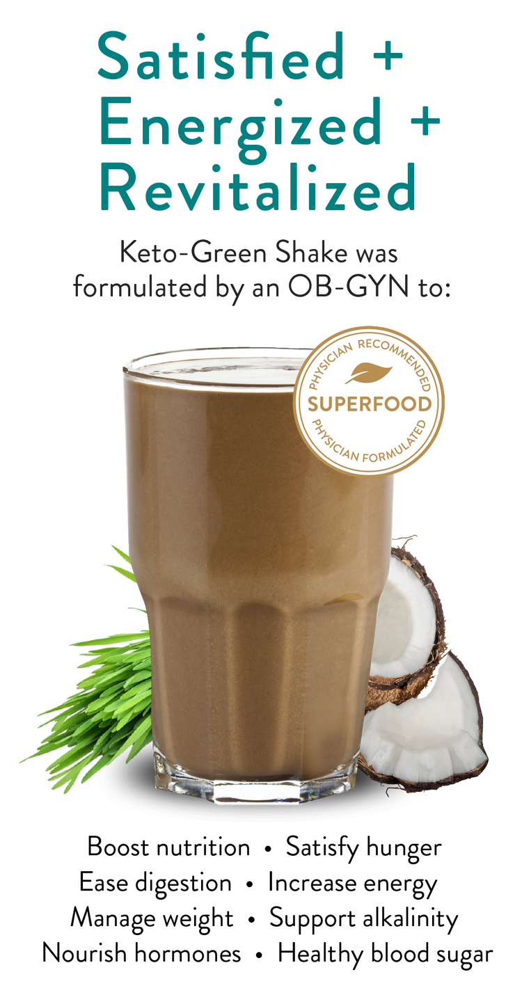 Satisfied + Energized + Revitalized. Keto-Green Shake was formulated by an OB-GYN to: Boost nutrition. Curb cravings. Increase energy. Esae digestion. Manage weight. Support alkalinity. Nourish hormones. Healthy blood sugar