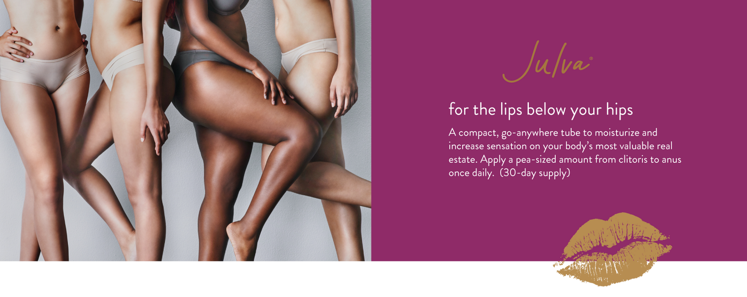 Julva Feminine Cream for the lips below your hips A compact, go-anywhere tube to moisturize and increase sensation on your body’s most valuable real estate. Apply a pea-sized amount from clitoris to anus once daily. (30-day supply)