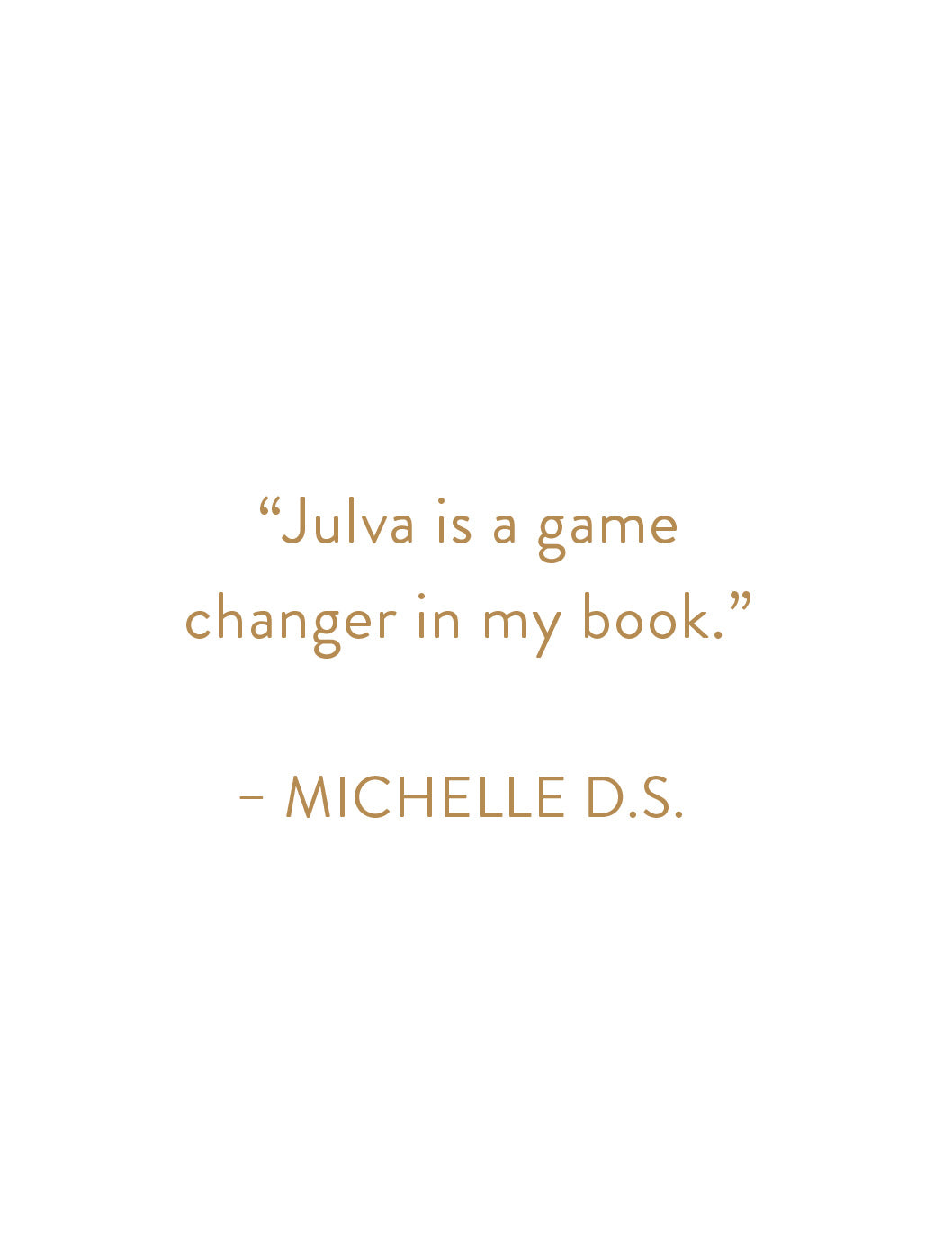 "Julva is a game changer in my book." - Michelle D. S.