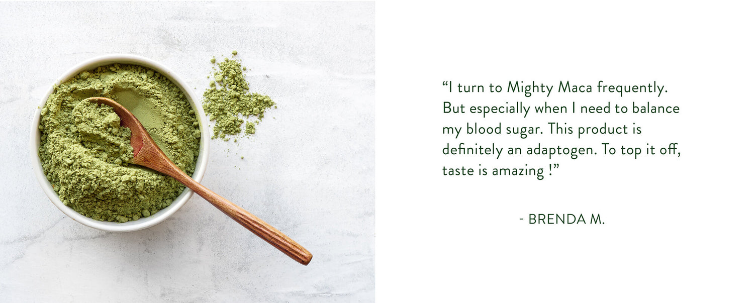 "I turn to Mighty Maca frequently. But especially when I need to balance my blood sugar. This product is definitely an adaptogen. To top it off, the tase is amazing!"