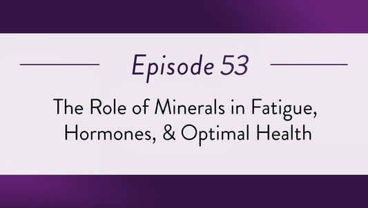 Episode 53 - The Role of Minerals in Fatigue, Hormones, & Optimal Health