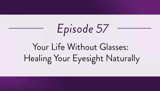 Episode 57 - Your Life Without Glasses: Healing Your Eyesight Naturally