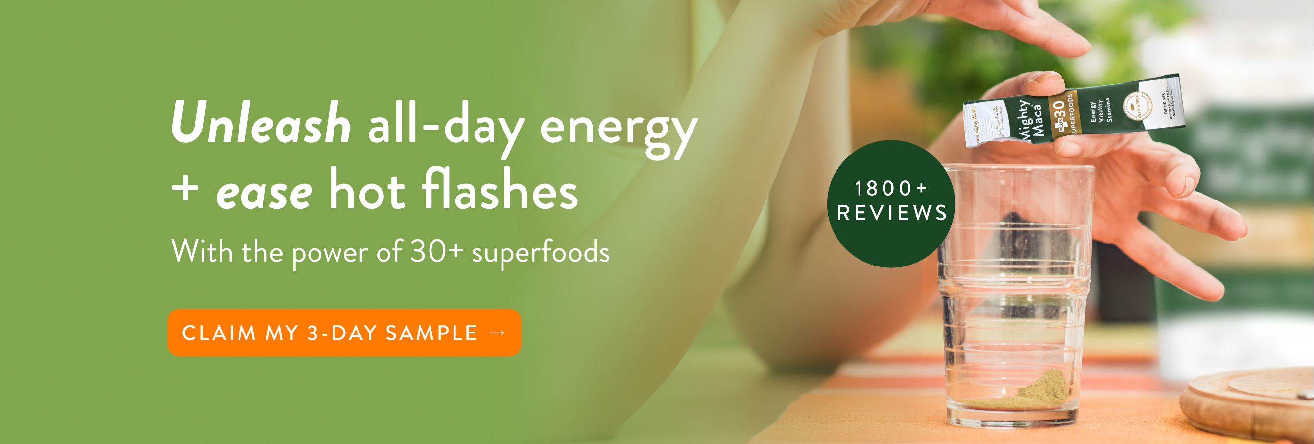Unleash all-day energy plus ease hot flashes with the power of 30+ superfoods. Claim my 3-Day sample.