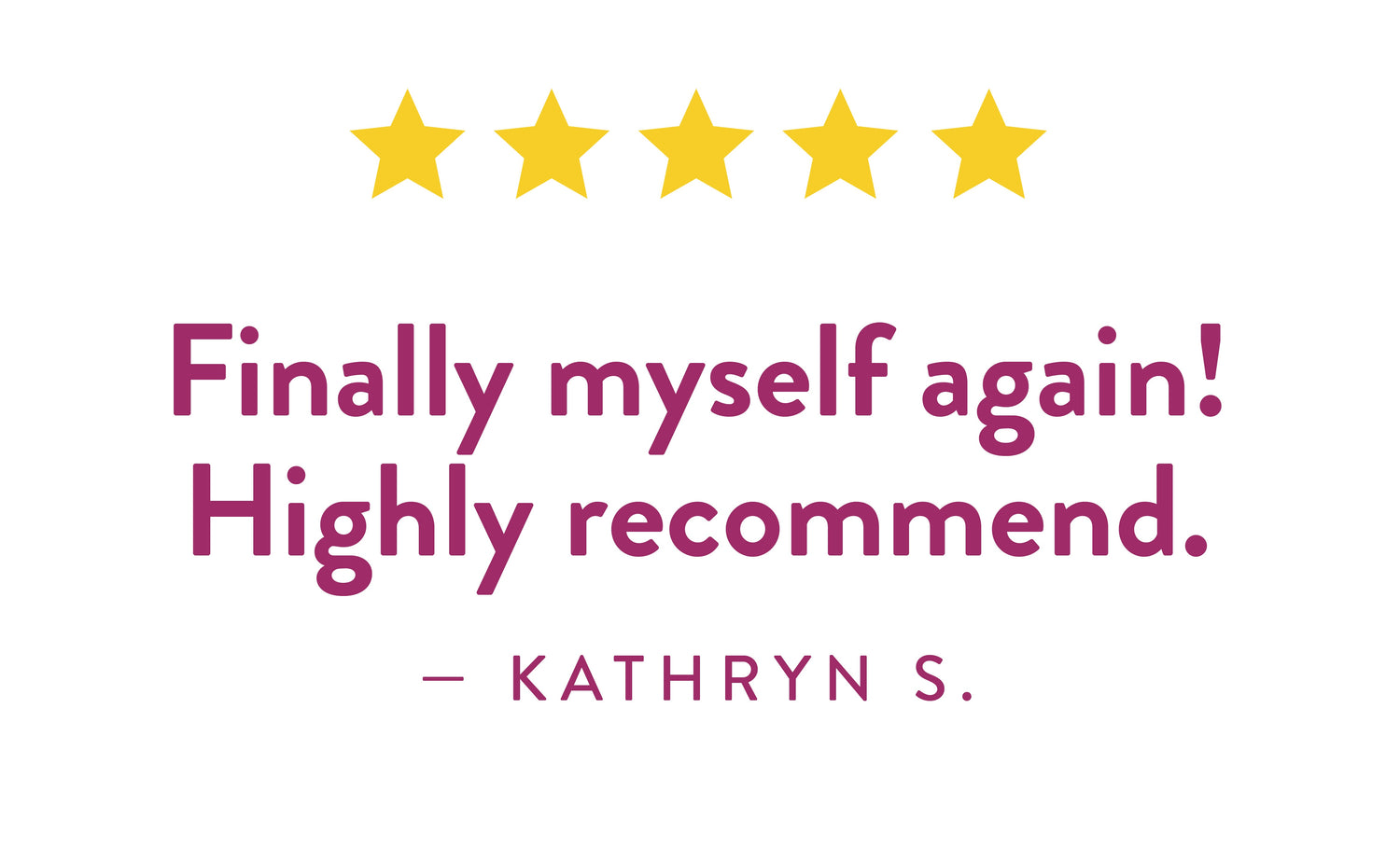 Testimonial from Kathryn S.: "Finally myself again! Highly recommend."