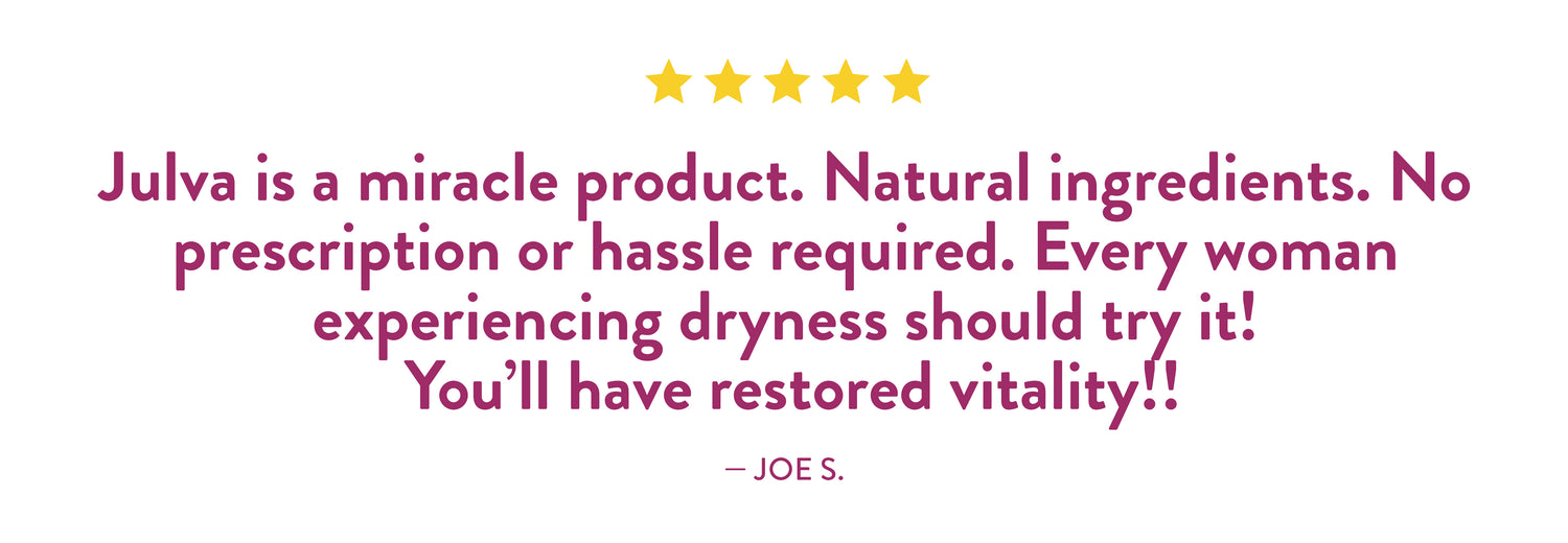 Testimonial by Joe S: 'Julva is a miracle product. Natural ingredients. No prescription or hassle required. Every woman experiencing dryness should try it! You'll have restored vitality!!'