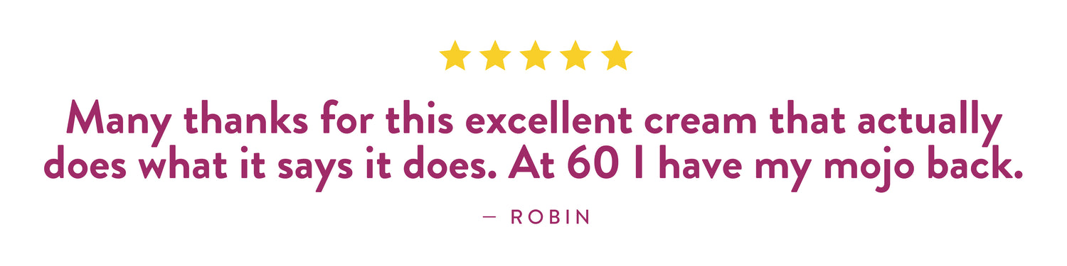 Testimonial from Robin: "Many thanks for this excellent cream that actually does what it says it does. At 60 I have my mojo back."