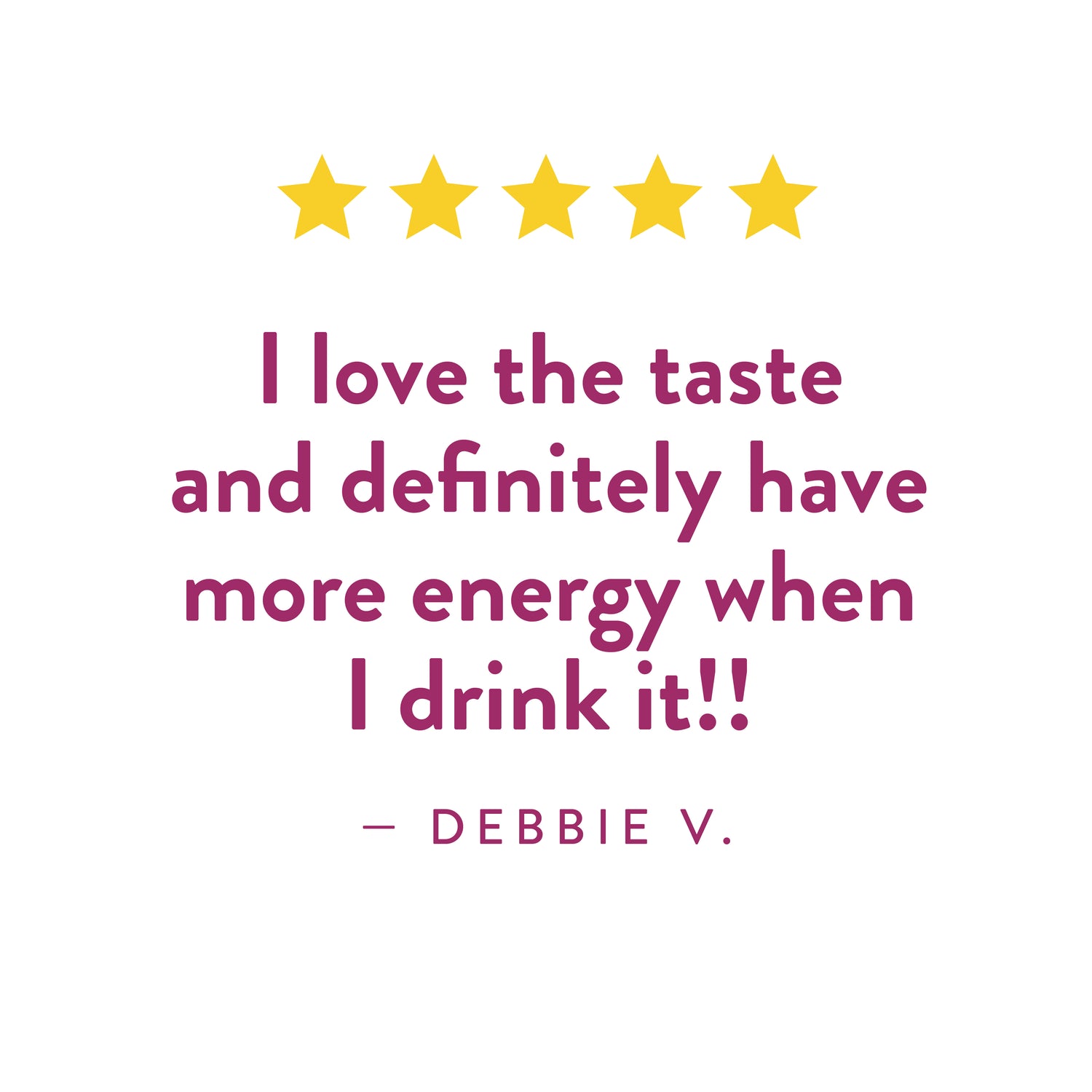 Testimonial from Debbie V.: "I love the taste and definitely have more energy when I drink it!!"