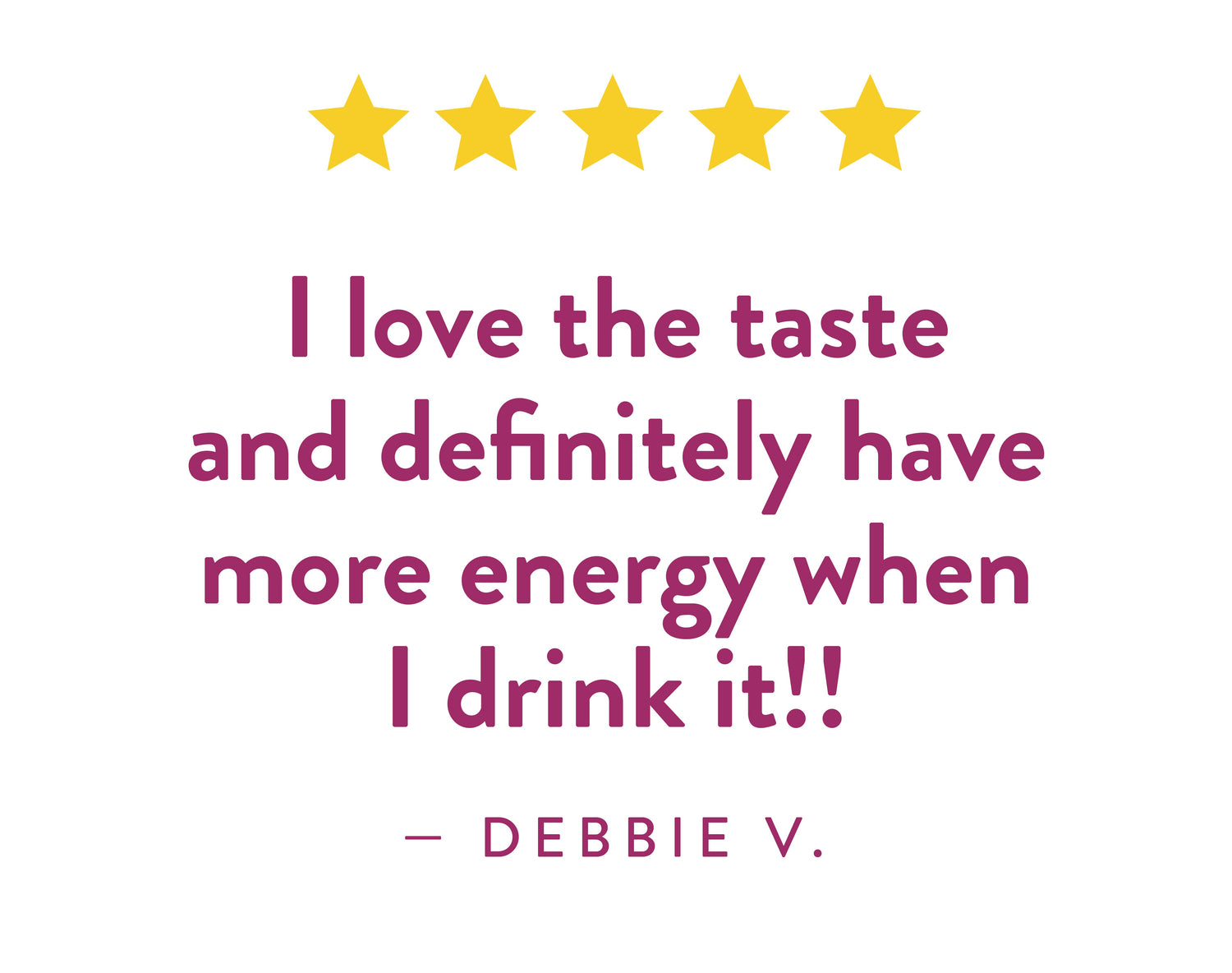 Testimonial from Debbie V.: "I love the taste and definitely have more energy when I drink it!!"