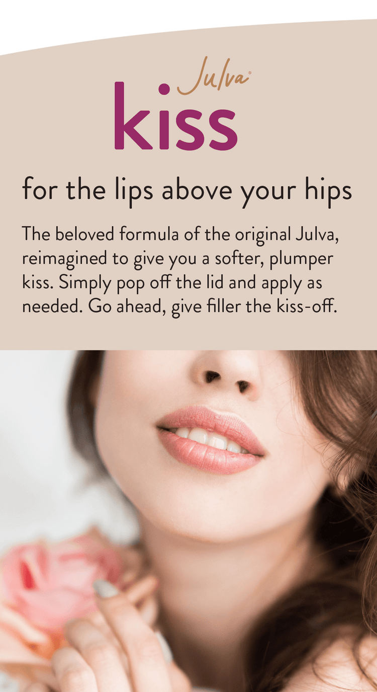 Julva Kiss for the lips above your hips The beloved formula of the original Julva, reimagined to give you a softer, plumper kiss. Simply pop off the lid and apply as needed. Go ahead, give filler the kiss-off.