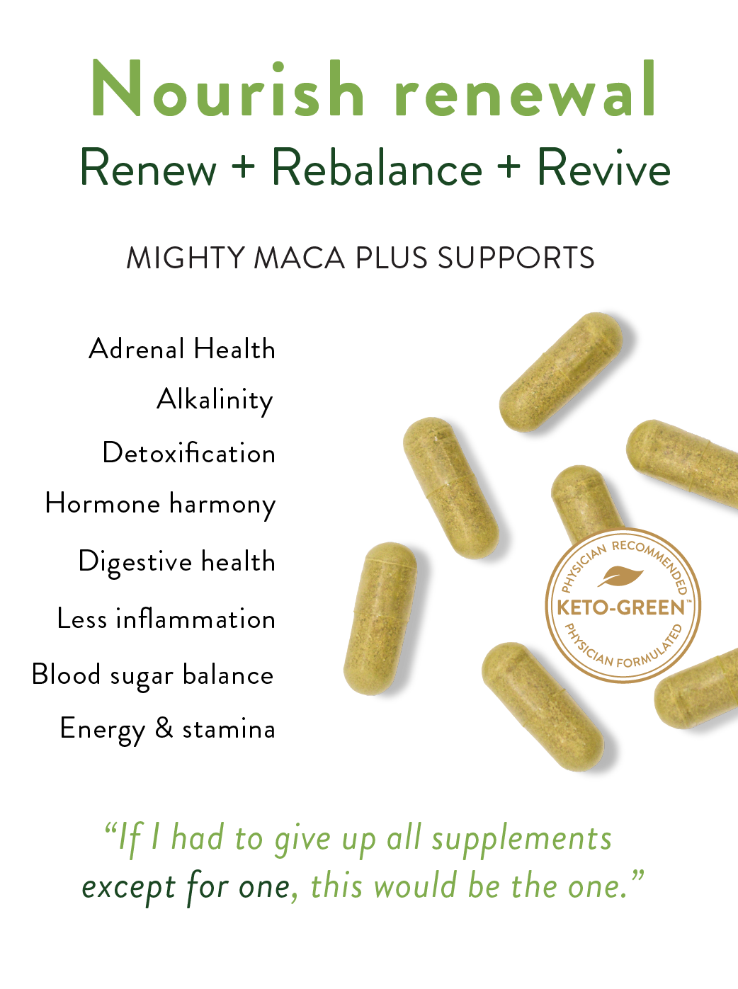 Nourish, Renew, Rebalance, Revive. Mighty Maca supports adrenal health, alkalinity, detoxification, hormone harmony, digestive health, less inflammation, blood sugar balance, energy & stamina