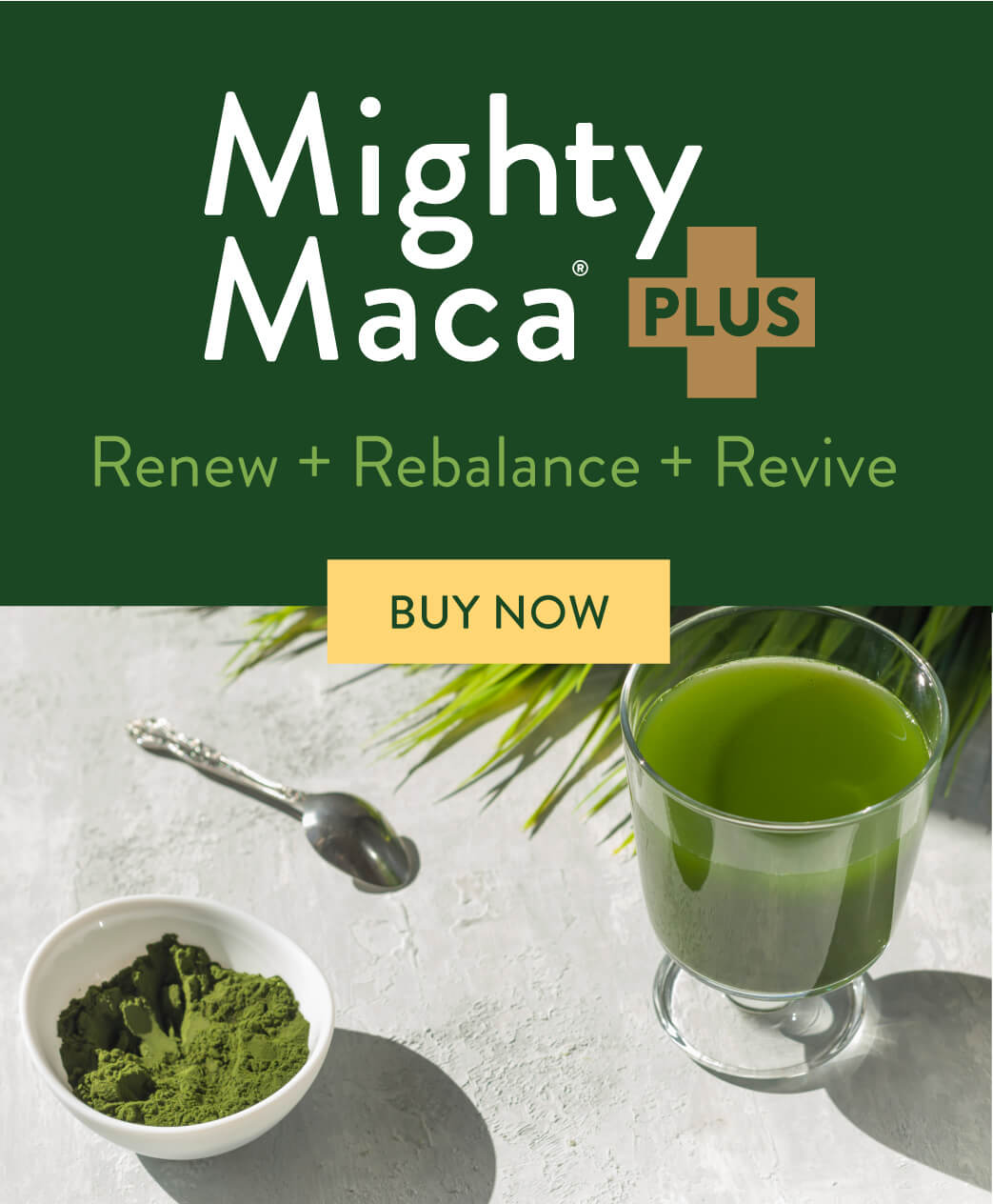 Mighty Maca Plus. Renew + Rebalance + Revive. Buy Now