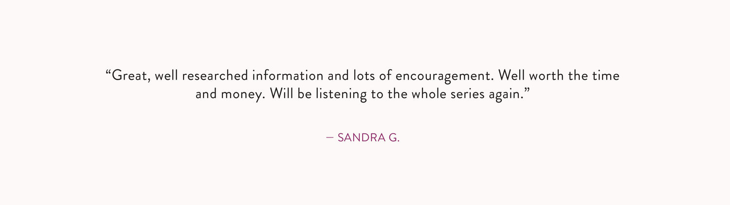 Review by Sandra G.: "Great, well researched information and lots of encouragement. Well worth the time and money. Will be listening to the whole series again."